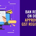 Ban Removed on Deemed Approval for GST Registration