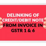 Delinking of Credit/Debit Note from Invoice in GSTR 1 and 6
