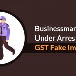 Businessman Under Arrest for GST Fake Invoices