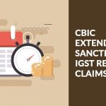 CBIC Extended Sanction for IGST Refund Claims