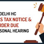 Delhi HC Cancels Tax Notice & Order Due to Personal Hearing