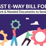 GST E-way Bill for Job Work & Needed Documents to Send Goods