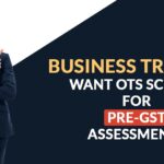 Business Traders Want OTS Scheme for Pre-GST Assessments