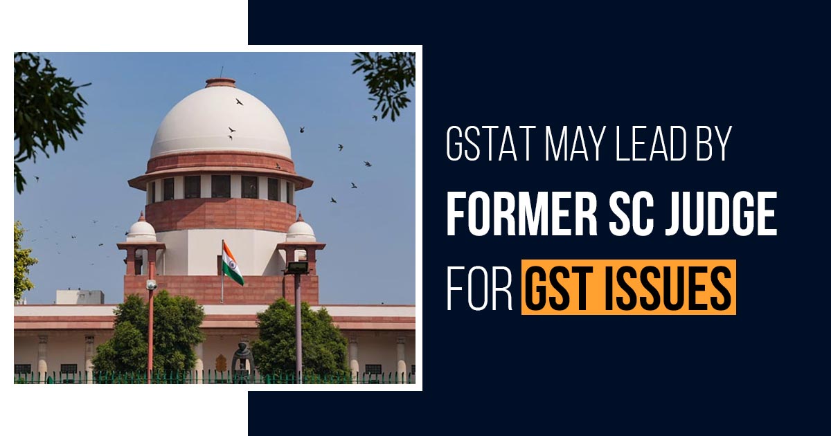 GSTAT May Lead by Former SC Judge for GST Issues