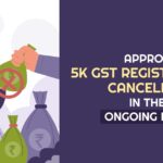 Approx 5K GST Registrations Cancelled in the Ongoing Drive