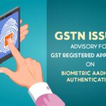 GSTN Issues Advisory for GST Registered Applicants on Biometric Aadhaar Authentication