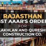 Rajasthan GST AAAR's Order for Lakhlan and Qureshi Construction Co.