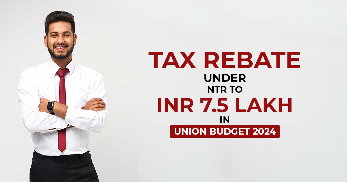 Tax Rebate Under NTR to INR 7.5 lakh in Union Budget 2024