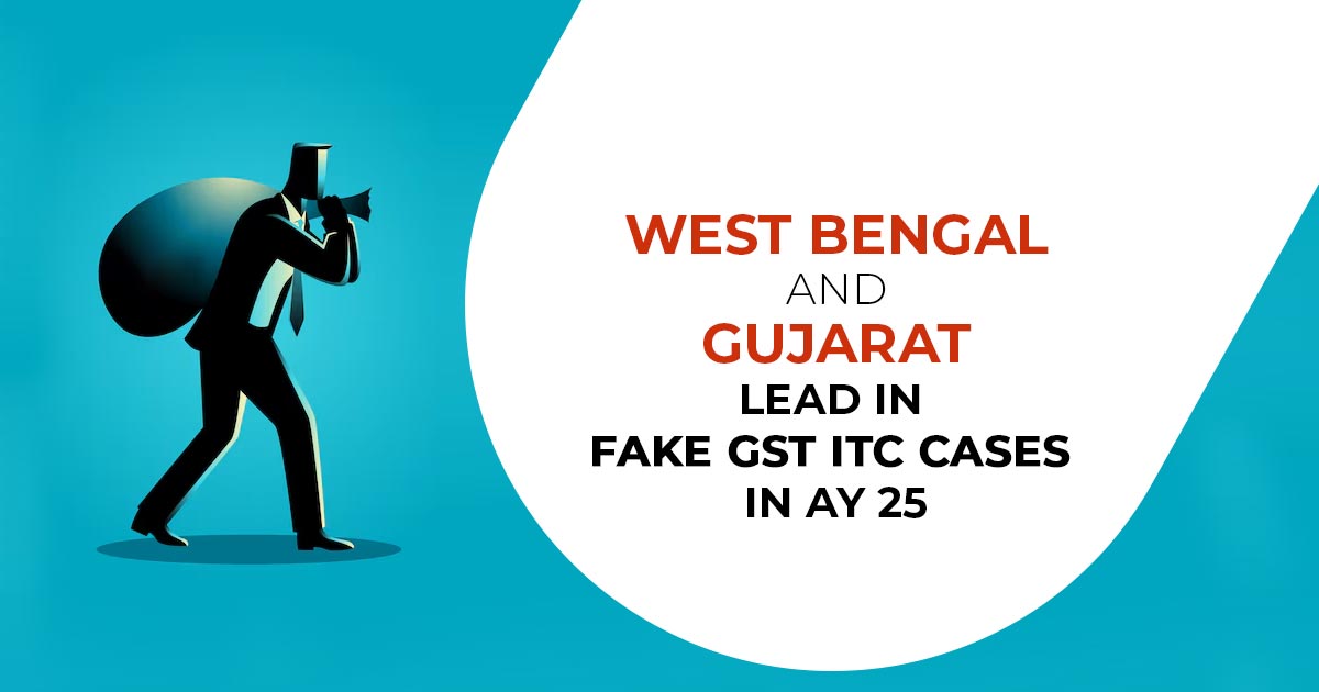 West Bengal and Gujarat Lead in Fake GST ITC Cases in AY25
