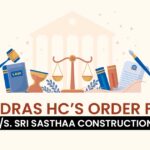 Madras HC’s Order for M/s.Sri Sasthaa Constructions