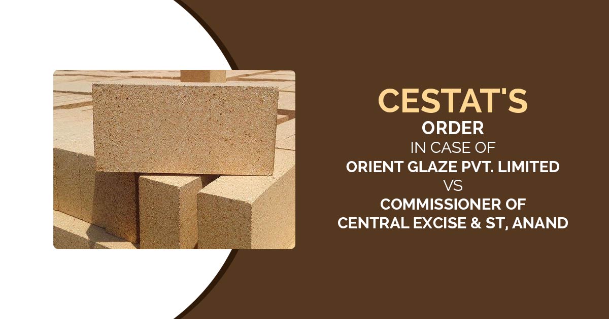 CESTAT's Order In Case of Orient Glaze Pvt. Limited Vs Commissioner of Central Excise & ST, Anand