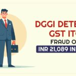 DGGI Detects GST ITC Fraud of INR 21,089 in FY24