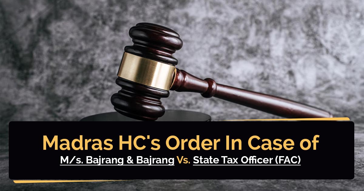Madras HC's Order In Case of M/s.Bajrang & Bajrang Vs. State Tax Officer (FAC)