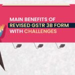 Main Benefits of Revised GSTR 3B Form with Challenges