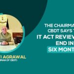 The Chairman of CBDT Says the IT Act Review Will End in Six Months