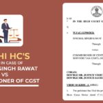 Delhi HC's Order in Case of Singhal Singh Rawat Vs Commissioner of CGST