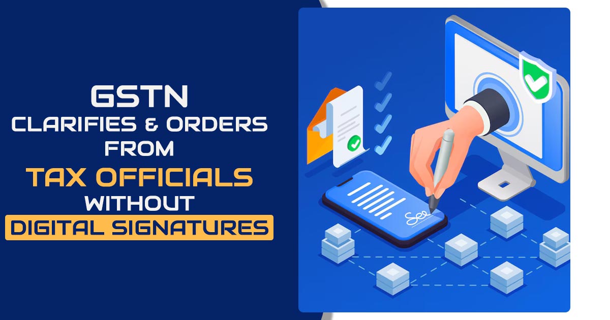 GSTN Clarifies and Orders from Tax Officials Without Digital Signatures