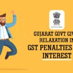 Gujarat Govt Gives Relaxation in GST Penalties and Interest