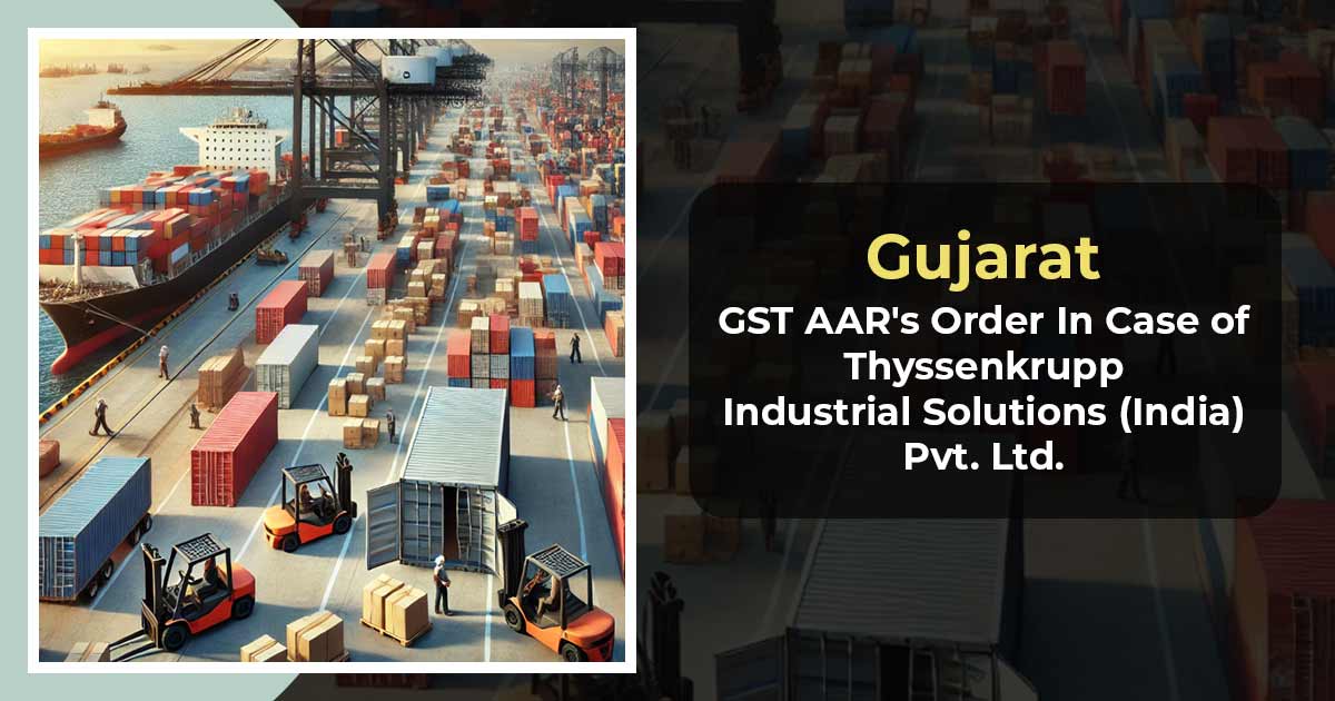 Gujarat GST AAR's Order In Case of Thyssenkrupp Industrial Solutions (India) Pvt. Ltd.