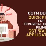 GSTN Begins Quick Fixes for Technical Issues in Filing GST Waiver Applications