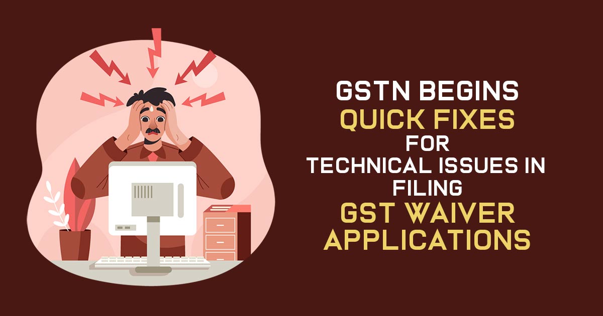 GSTN Begins Quick Fixes for Technical Issues in Filing GST Waiver Applications