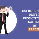 GST Registration Drive to Promote Timely Tax Filing by Traders