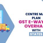 Centre May Plan GST E-Way Bill Overhaul with States