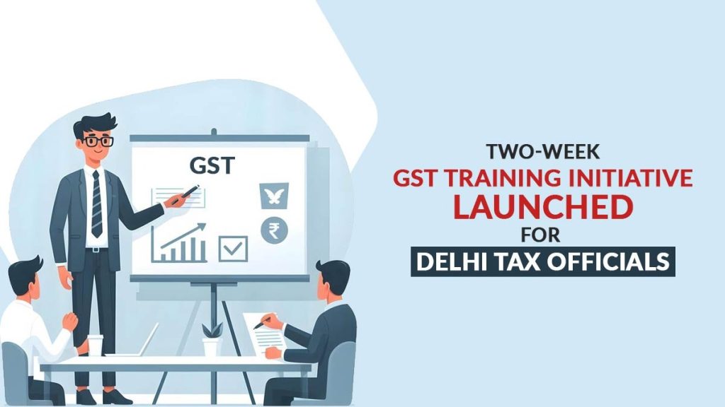 Two-Week GST Training Initiative Launched for Delhi Tax Officials