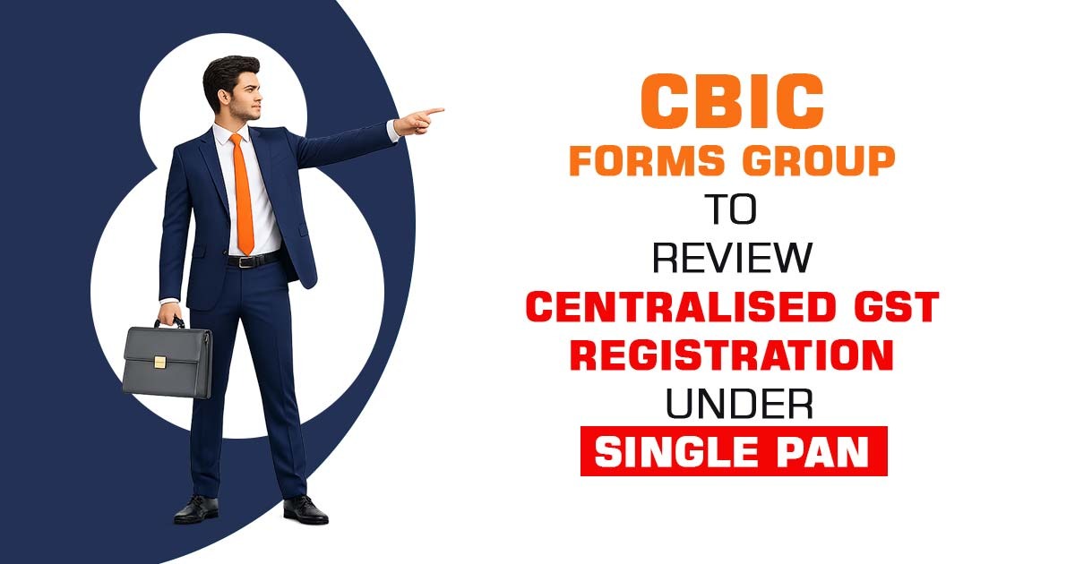 CBIC Forms Group to Review Centralised GST Registration Under Single PAN