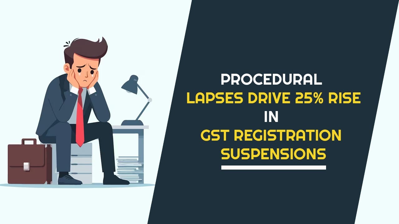 Procedural Lapses Drive 25% Rise in GST Registration Suspensions