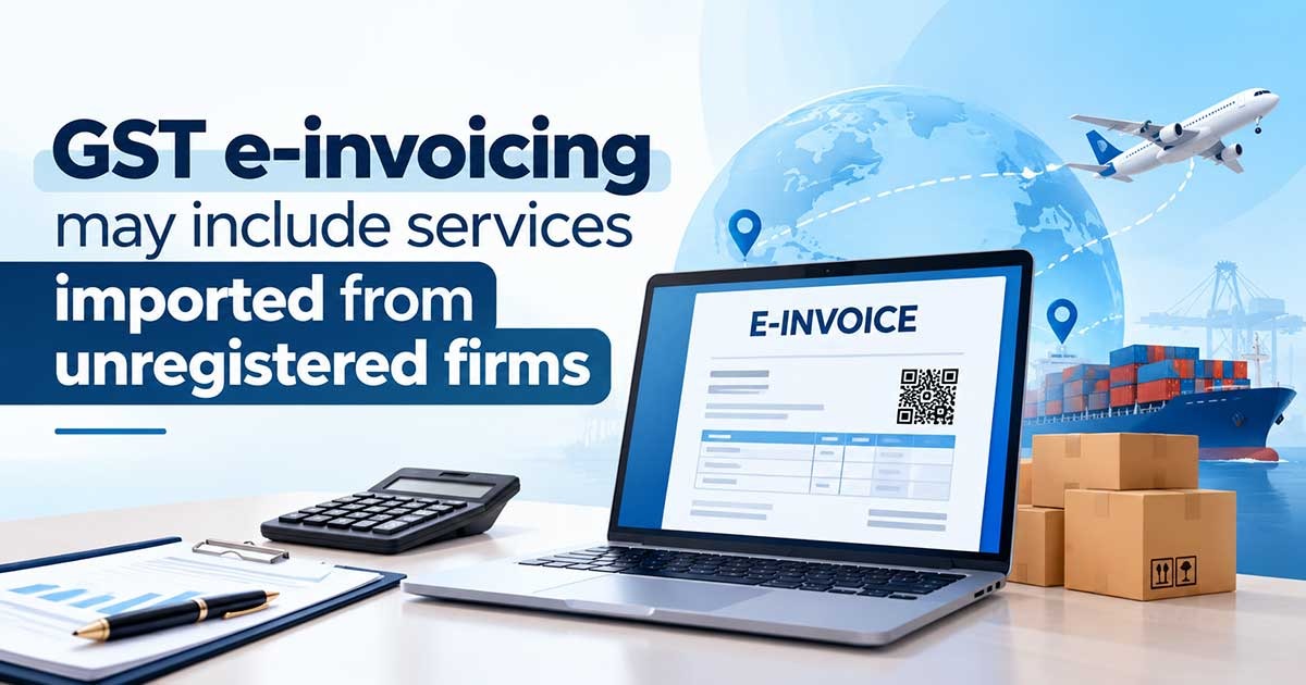 Gst E-Invoicing May Include Services Imported from Unregistered Firms